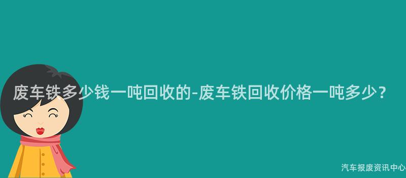 废车铁多少钱一吨回收的-废车铁回收价格一吨多少？