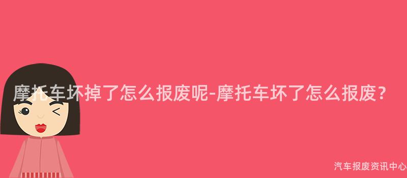 摩托车坏掉了怎么报废呢-摩托车坏了怎么报废？