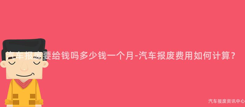 汽车报废要给钱吗多少钱一个月-汽车报废费用如何计算？