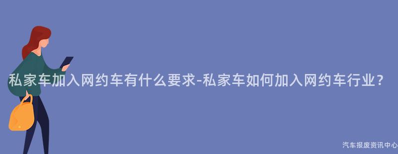私家车加入网约车有什么要求-私家车如何加入网约车行业？