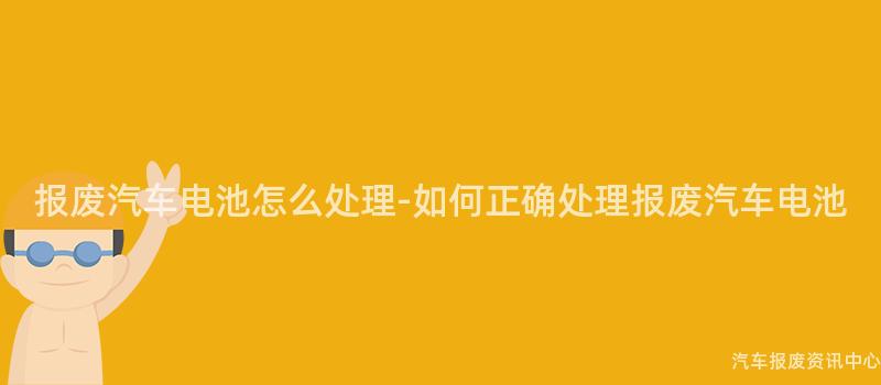 报废汽车电池怎么处理-如何正确处理报废汽车电池