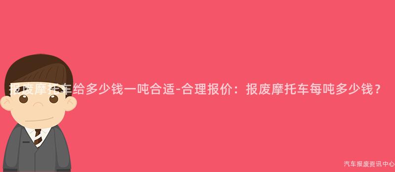 报废摩托车给多少钱一吨合适-合理报价：报废摩托车每吨多少钱？