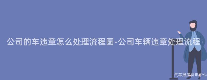 公司的车违章怎么处理流程图-公司车辆违章处理流程