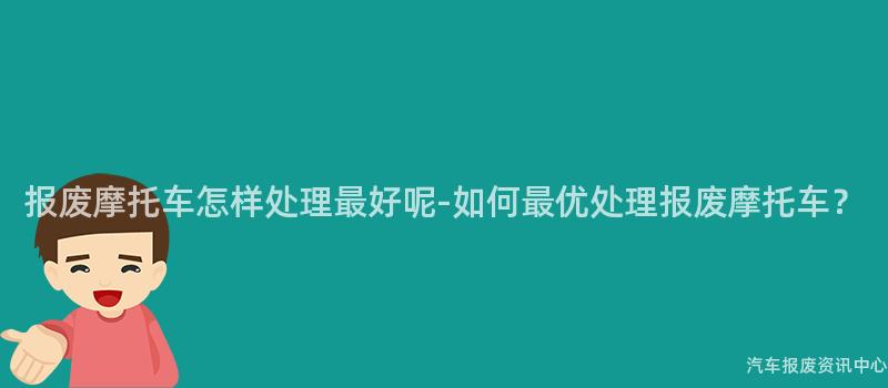 报废摩托车怎样处理最好呢-如何最优处理报废摩托车？