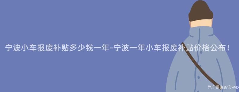 宁波小车报废补贴多少钱一年-宁波一年小车报废补贴价格公布！