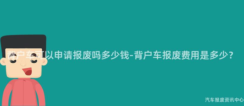 背户车可以申请报废吗多少钱-背户车报废费用是多少？