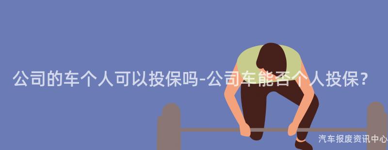 公司的车个人可以投保吗-公司车能否个人投保？