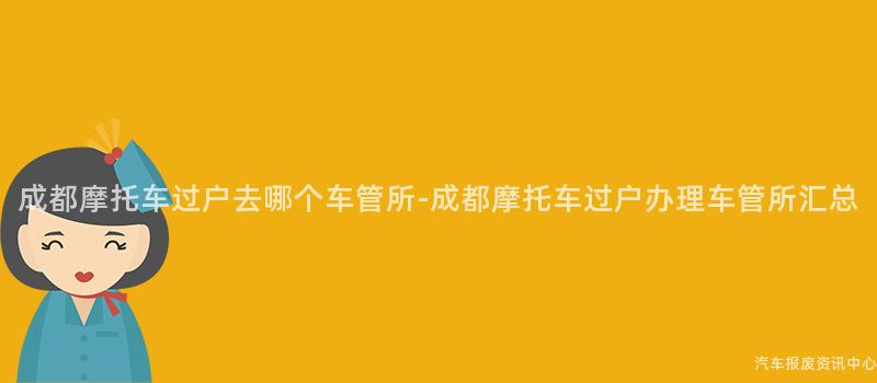 成都摩托车过户去哪个车管所-成都摩托车过户办理车管所汇总