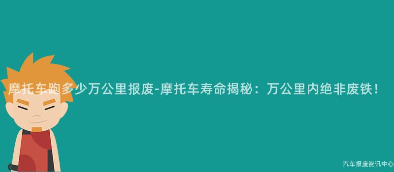 摩托车跑多少万公里报废-摩托车寿命揭秘：万公里内绝非废铁！