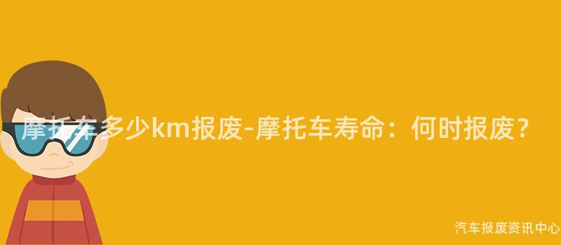 摩托车多少km报废-摩托车寿命：何时报废？
