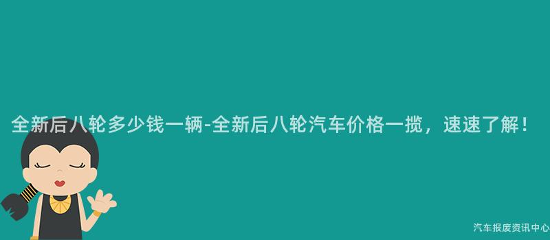 全新后八轮多少钱一辆-全新后八轮汽车价格一揽，速速了解！