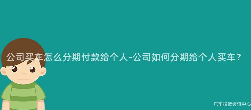 公司买车怎么分期付款给个人-公司如何分期给个人买车？