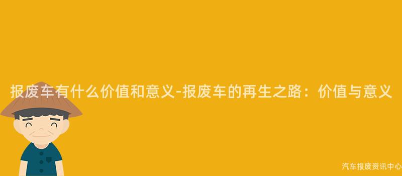 报废车有什么价值和意义-报废车的再生之路：价值与意义