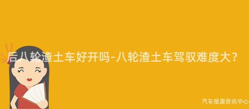 后八轮渣土车好开吗-八轮渣土车驾驭难度大？