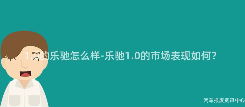 1.0的乐驰怎么样-乐驰1.0的市场表现如何？