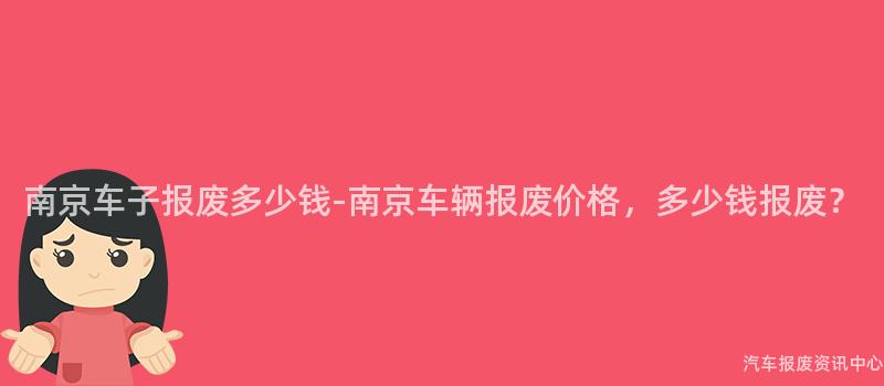 南京车子报废多少钱-南京车辆报废价格，多少钱报废？