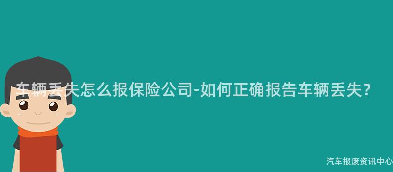 车辆丢失怎么报保险公司-如何正确报告车辆丢失？