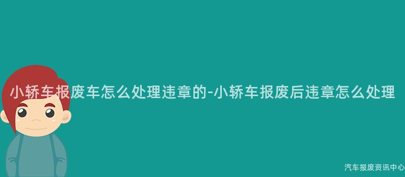 小轿车报废车怎么处理违章的-小轿车报废后违章怎么处理