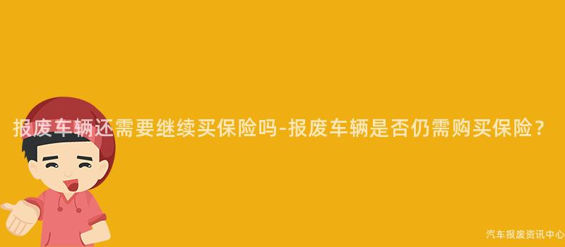 报废车辆还需要继续买保险吗-报废车辆是否仍需购买保险？