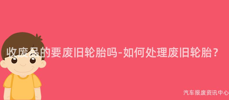 收废品的要废旧轮胎吗-如何处理废旧轮胎？