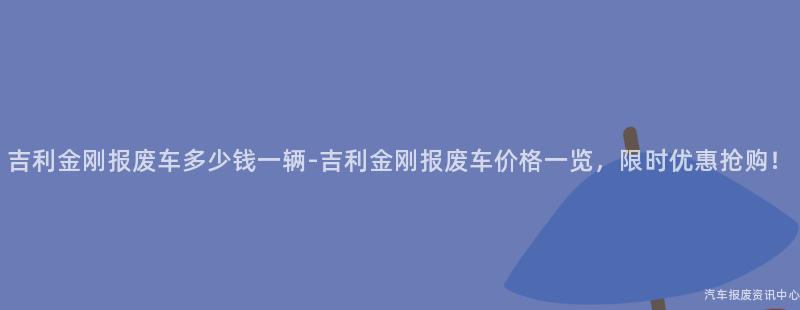 吉利金刚报废车多少钱一辆-吉利金刚报废车价格一览，限时优惠抢购！