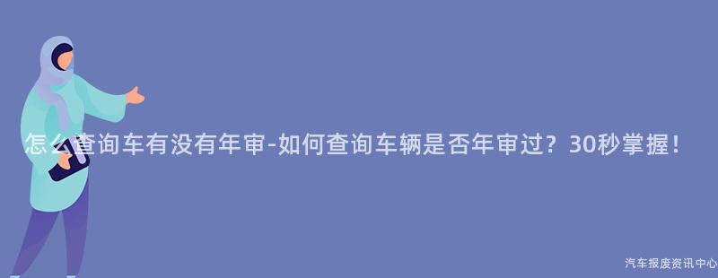 怎么查询车有没有年审-如何查询车辆是否年审过？30秒掌握！