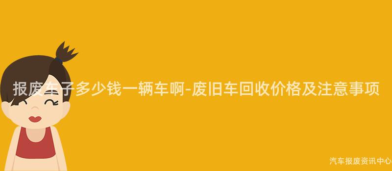 报废车子多少钱一辆车啊-废旧车回收价格及注意事项
