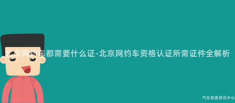 北京网约车都需要什么证-北京网约车资格认证所需证件全解析