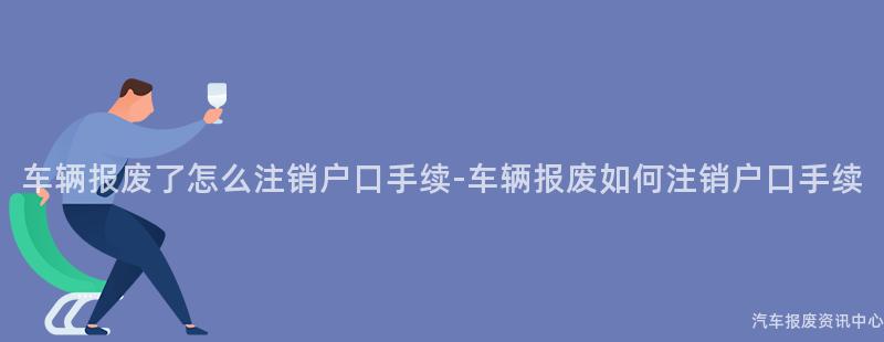 车辆报废了怎么注销户口手续-车辆报废如何注销户口手续