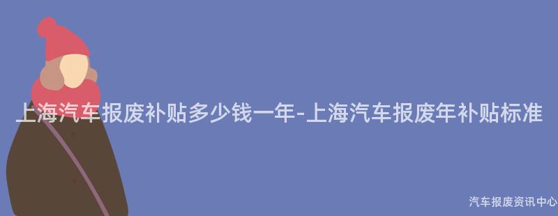 上海汽车报废补贴多少钱一年-上海汽车报废年补贴标准