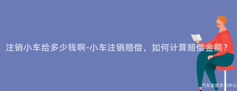 注销小车给多少钱啊-小车注销赔偿，如何计算赔偿金额？