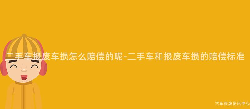 二手车报废车损怎么赔偿的呢-二手车和报废车损的赔偿标准