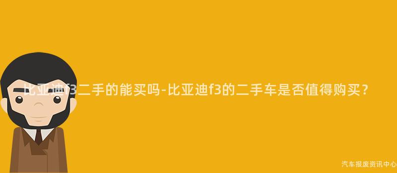 比亚迪f3二手的能买吗-比亚迪f3的二手车是否值得购买？