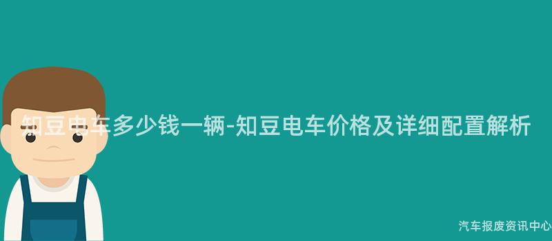 知豆电车多少钱一辆-知豆电车价格及详细配置解析