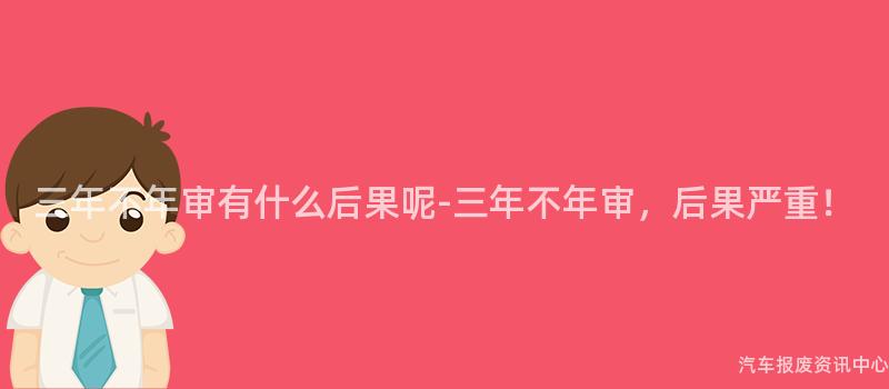 三年不年审有什么后果呢-三年不年审，后果严重！