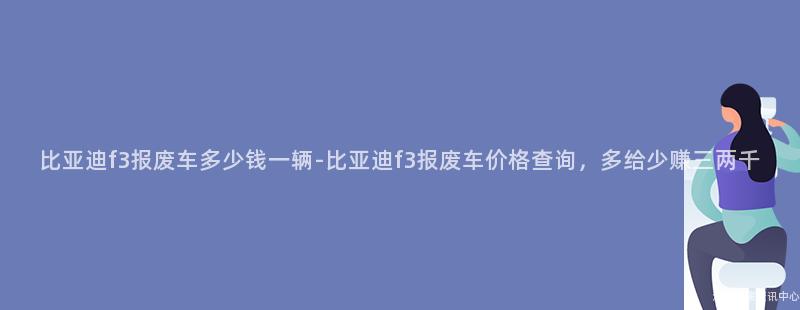 比亚迪f3报废车多少钱一辆-比亚迪f3报废车价格查询，多给少赚三两千