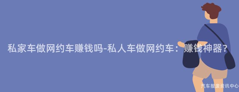 私家车做网约车赚钱吗-私人车做网约车：赚钱神器？