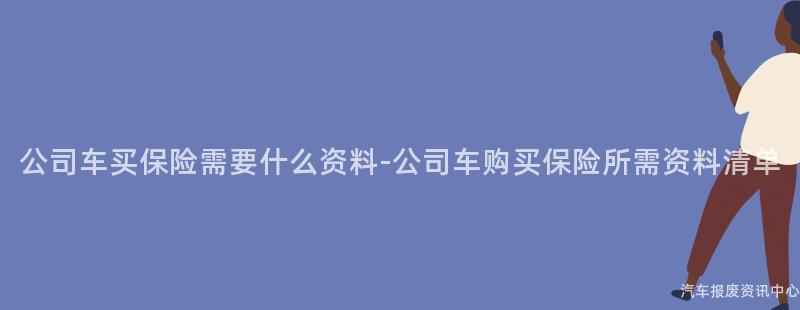 公司车买保险需要什么资料-公司车购买保险所需资料清单