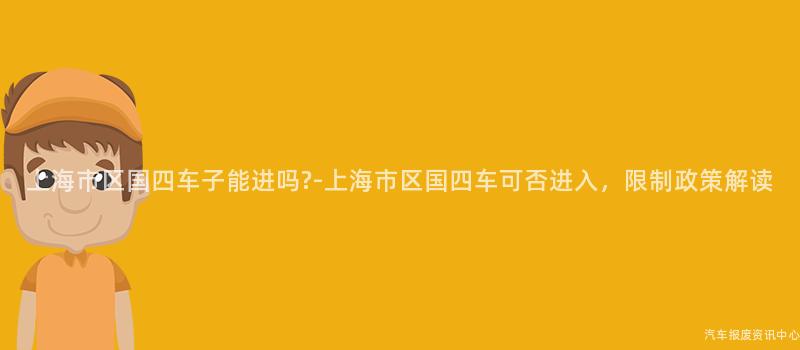 上海市区国四车子能进吗?-上海市区国四车可否进入，限制政策解读