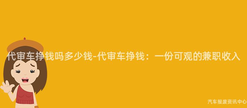 代审车挣钱吗多少钱-代审车挣钱：一份可观的兼职收入