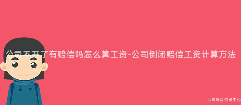 公司不开了有赔偿吗怎么算工资-公司倒闭赔偿工资计算方法