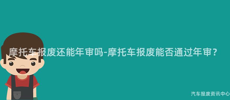摩托车报废还能年审吗-摩托车报废能否通过年审？