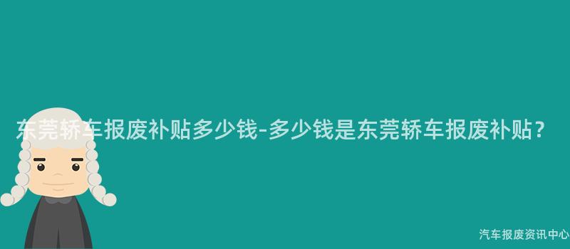 东莞轿车报废补贴多少钱-多少钱是东莞轿车报废补贴？