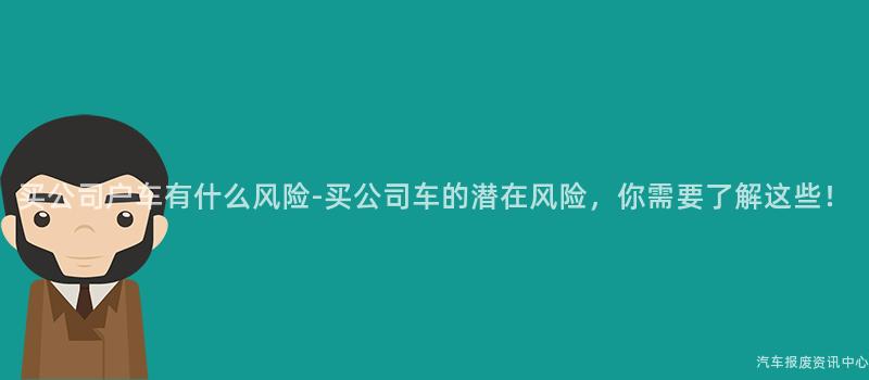 买公司户车有什么风险-买公司车的潜在风险，你需要了解这些！