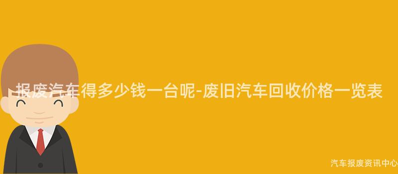 报废汽车得多少钱一台呢-废旧汽车回收价格一览表