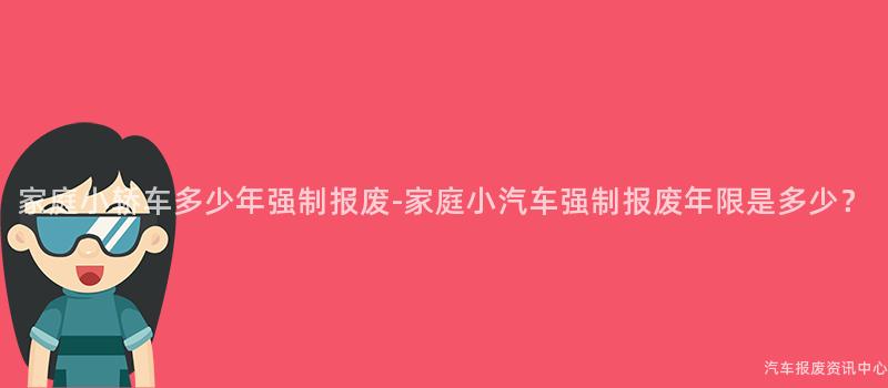 家庭小轿车多少年强制报废-家庭小汽车强制报废年限是多少？