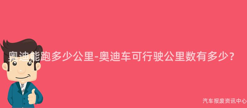 奥迪能跑多少公里-奥迪车可行驶公里数有多少？
