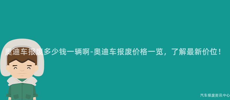 奥迪车报废多少钱一辆啊-奥迪车报废价格一览，了解最新价位！