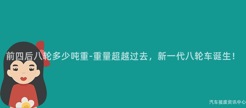 前四后八轮多少吨重-重量超越过去，新一代八轮车诞生！