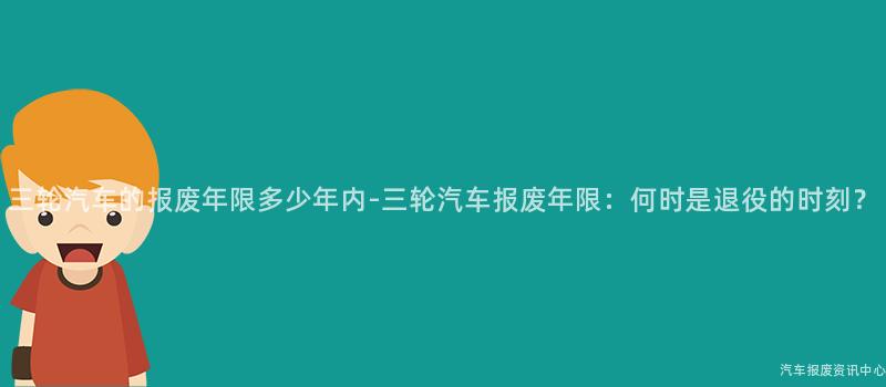 三轮汽车的报废年限多少年内-三轮汽车报废年限：何时是退役的时刻？